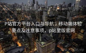 P站官方平台入口与导航：移动端体验要点及注意事项，p站里版官网