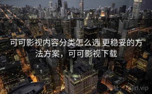 可可影视内容分类怎么选 更稳妥的方法方案，可可影视下载