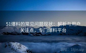 51爆料的常见问题现状：解析与用户关注点，专门爆料平台
