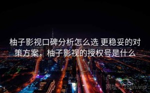 柚子影视口碑分析怎么选 更稳妥的对策方案，柚子影视的授权号是什么