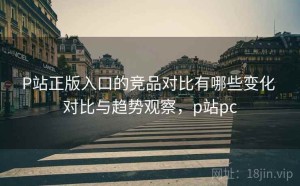 P站正版入口的竞品对比有哪些变化 对比与趋势观察，p站pc