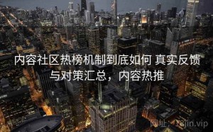 内容社区热榜机制到底如何 真实反馈与对策汇总，内容热推