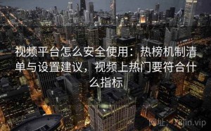 视频平台怎么安全使用：热榜机制清单与设置建议，视频上热门要符合什么指标