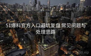 51爆料官方入口避坑复盘 常见问题与处理思路