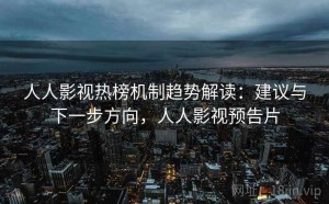 人人影视热榜机制趋势解读：建议与下一步方向，人人影视预告片