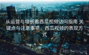 从运营与增长看西瓜视频访问指南 关键点与注意事项，西瓜视频的表现方式