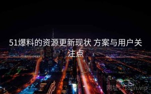51爆料的资源更新现状 方案与用户关注点