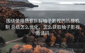 围绕使用场景拆解柚子影视的热榜机制 总结怎么优化，怎么获取柚子影视邀请码