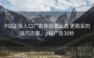P站正版入口广告体验怎么选 更稳妥的技巧方案，p站广告30秒