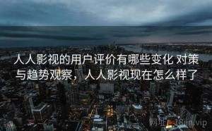 人人影视的用户评价有哪些变化 对策与趋势观察，人人影视现在怎么样了