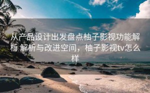 从产品设计出发盘点柚子影视功能解析 解析与改进空间，柚子影视tv怎么样