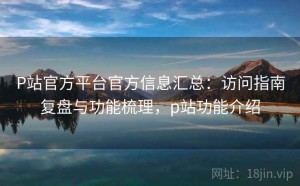 P站官方平台官方信息汇总：访问指南复盘与功能梳理，p站功能介绍