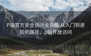 P站官方安全访问全总结 从入门到进阶的路径，p站开放访问