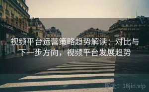 视频平台运营策略趋势解读：对比与下一步方向，视频平台发展趋势