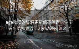 age动漫的资源更新值不值得关注 建议与选择建议，age动漫网怎么了