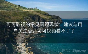 可可影视的常见问题现状：建议与用户关注点，可可视频看不了了