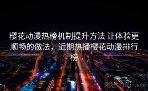 樱花动漫热榜机制提升方法 让体验更顺畅的做法，近期热播樱花动漫排行榜