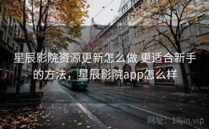 星辰影院资源更新怎么做 更适合新手的方法，星辰影院app怎么样