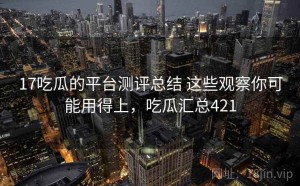 17吃瓜的平台测评总结 这些观察你可能用得上，吃瓜汇总421
