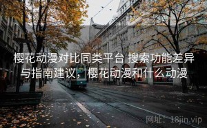樱花动漫对比同类平台 搜索功能差异与指南建议，樱花动漫和什么动漫