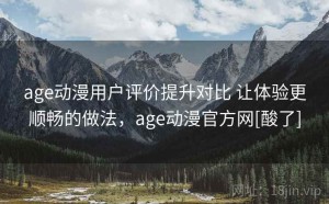 age动漫用户评价提升对比 让体验更顺畅的做法，age动漫官方网[酸了]
