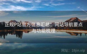 正规P站官方信息汇总：网站导航要点与功能梳理