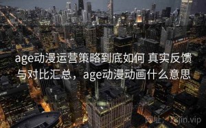 age动漫运营策略到底如何 真实反馈与对比汇总，age动漫动画什么意思
