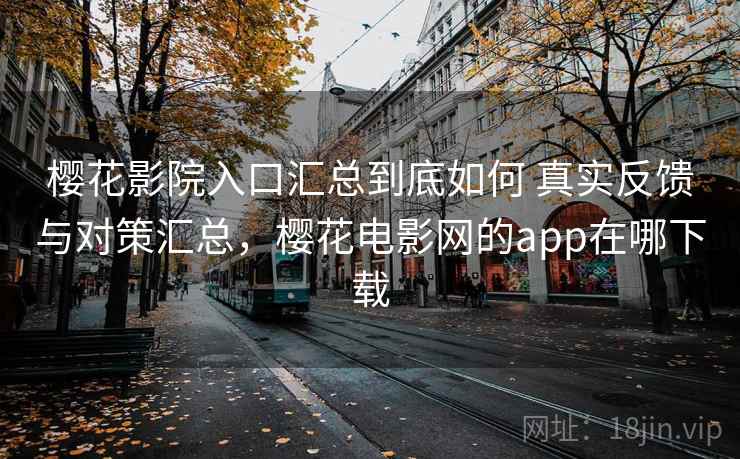 樱花影院入口汇总到底如何 真实反馈与对策汇总,樱花电影网的app在哪下载 樱花影院入口汇总到底如何 真实反馈与对策汇总,樱花电影网的app在哪下载