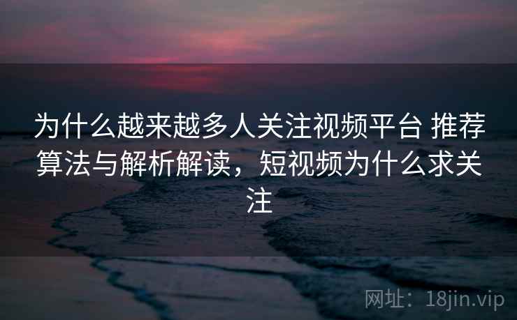 为什么越来越多人关注视频平台 推荐算法与解析解读,短视频为什么求关注 为什么越来越多人关注视频平台 推荐算法与解析解读,短视频为什么求关注