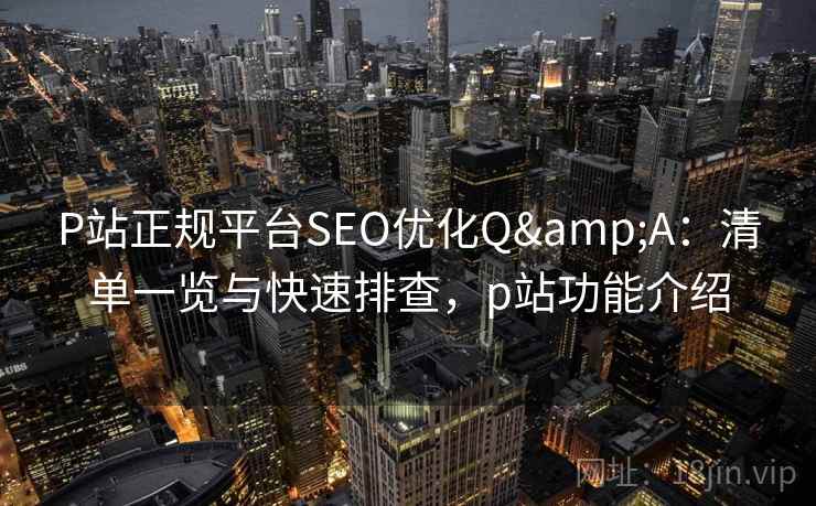 P站正规平台SEO优化Q&A：清单一览与快速排查，p站功能介绍