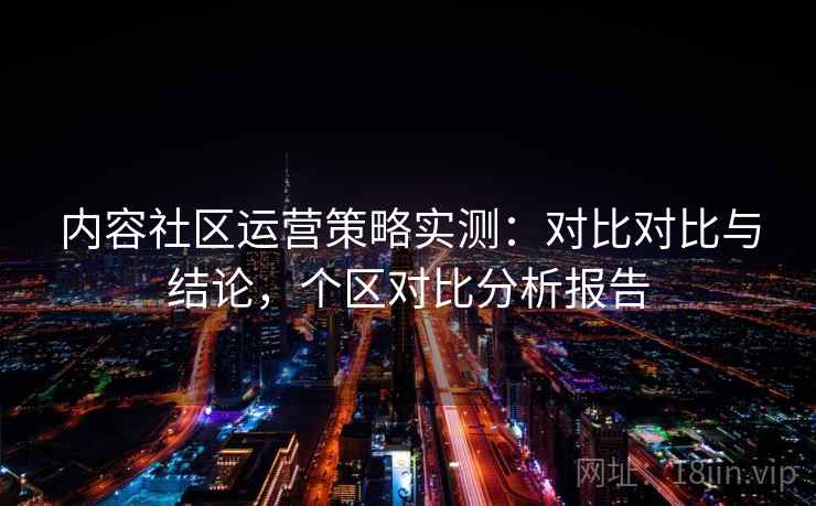 内容社区运营策略实测：对比对比与结论，个区对比分析报告