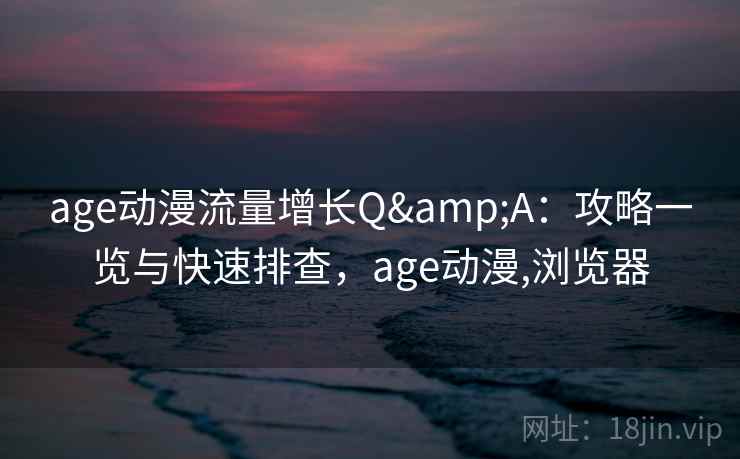 age动漫流量增长Q&A：攻略一览与快速排查，age动漫,浏览器