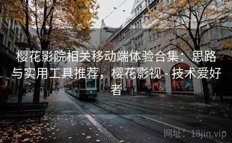 樱花影院相关移动端体验合集：思路与实用工具推荐，樱花影视 - 技术爱好者