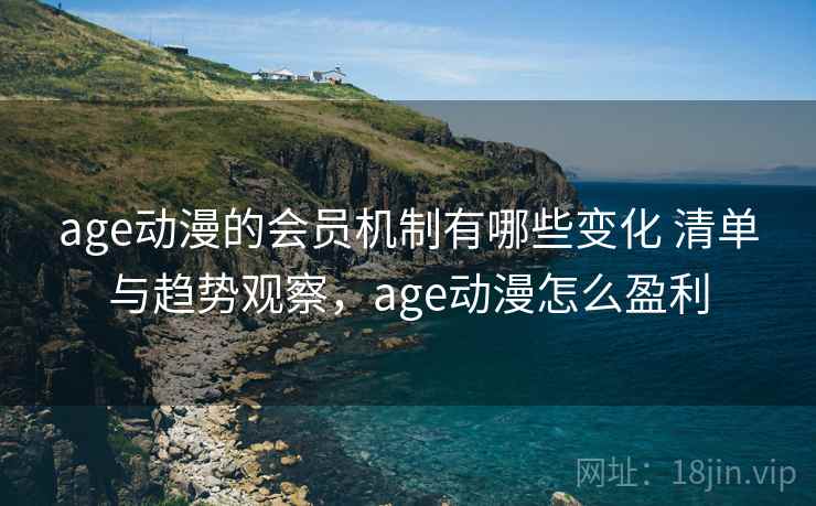 age动漫的会员机制有哪些变化 清单与趋势观察，age动漫怎么盈利