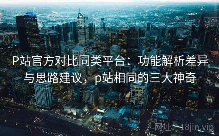 P站官方对比同类平台:功能解析差异与思路建议,p站相同的三大神奇 P站官方对比同类平台:功能解析差异与思路建议,p站相同的三大神奇