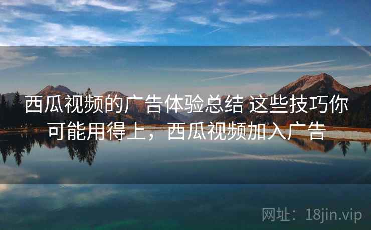 西瓜视频的广告体验总结 这些技巧你可能用得上，西瓜视频加入广告