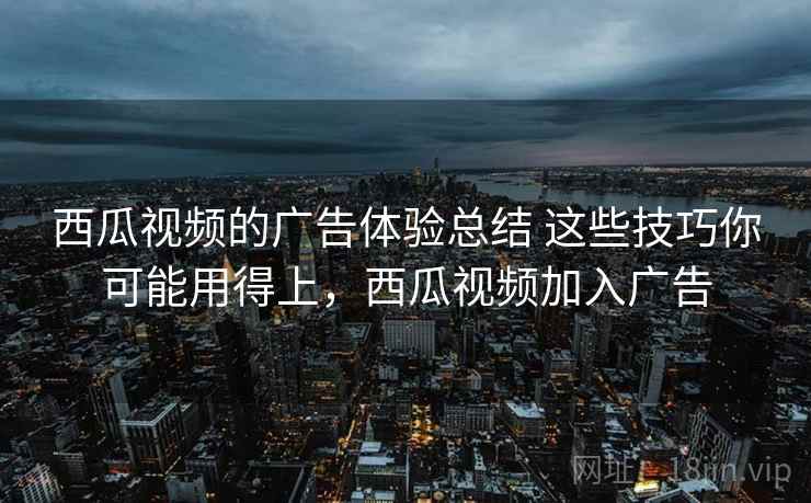 西瓜视频的广告体验总结 这些技巧你可能用得上，西瓜视频加入广告