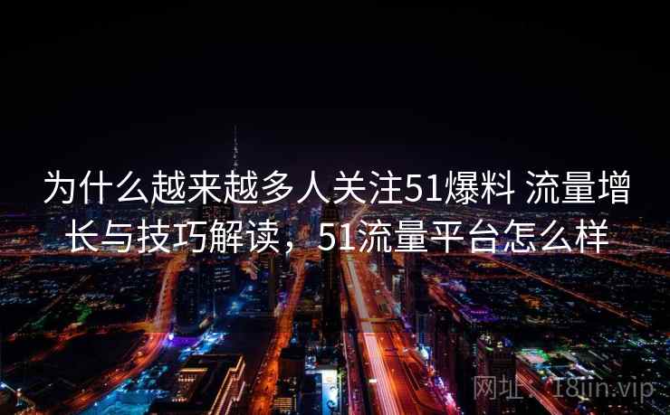 为什么越来越多人关注51爆料 流量增长与技巧解读，51流量平台怎么样