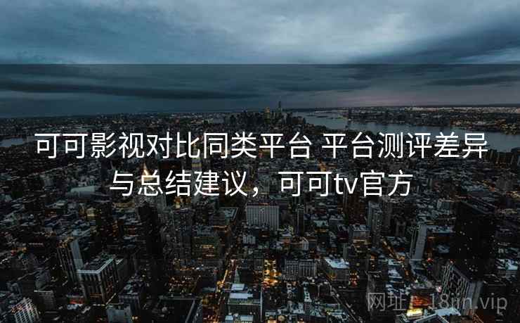 可可影视对比同类平台 平台测评差异与总结建议，可可tv官方