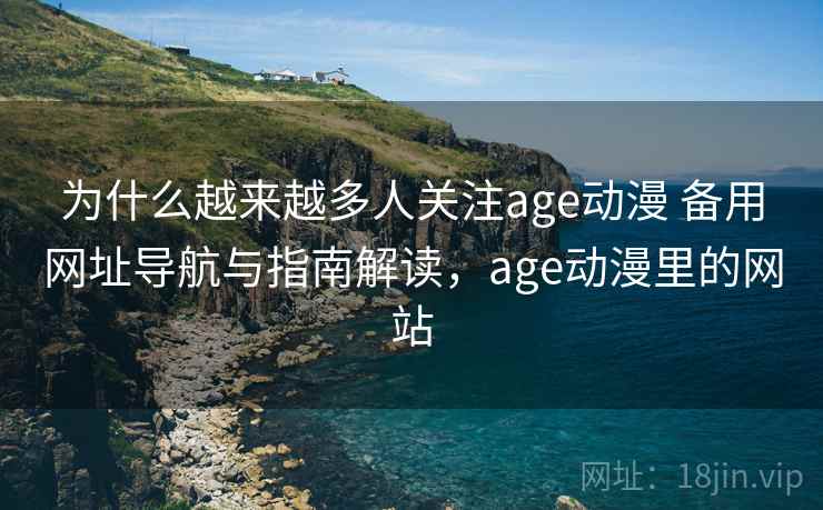 为什么越来越多人关注age动漫 备用网址导航与指南解读，age动漫里的网站