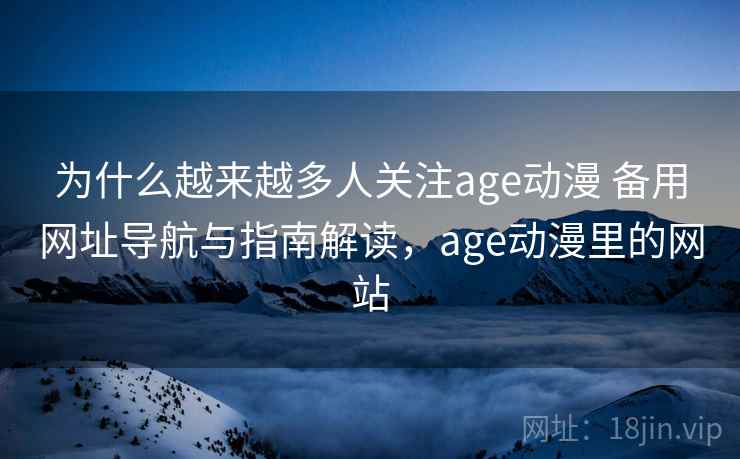 为什么越来越多人关注age动漫 备用网址导航与指南解读，age动漫里的网站