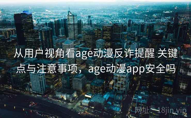 从用户视角看age动漫反诈提醒 关键点与注意事项，age动漫app安全吗