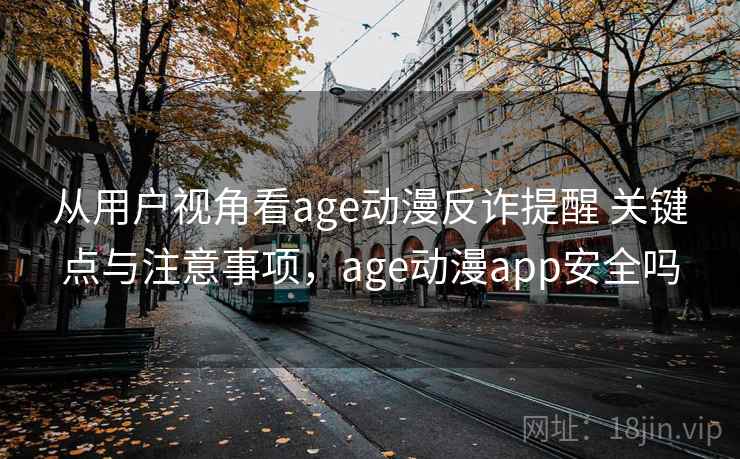 从用户视角看age动漫反诈提醒 关键点与注意事项，age动漫app安全吗