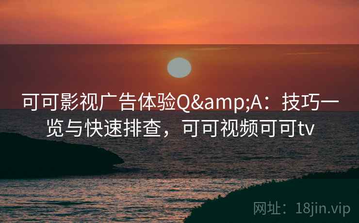 可可影视广告体验Q&A：技巧一览与快速排查，可可视频可可tv