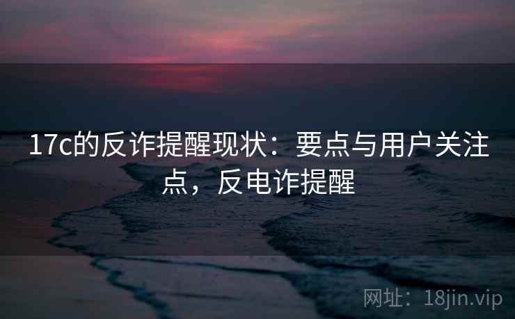 17c的反诈提醒现状：要点与用户关注点，反电诈提醒