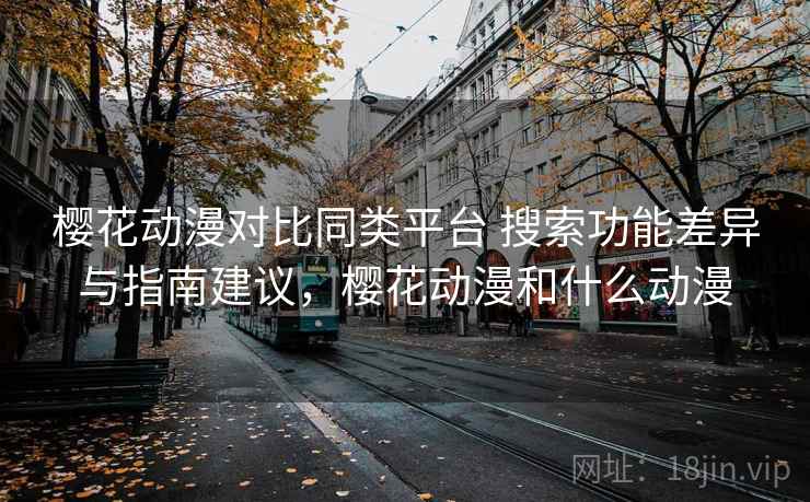樱花动漫对比同类平台 搜索功能差异与指南建议，樱花动漫和什么动漫