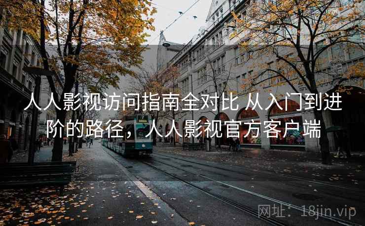 人人影视访问指南全对比 从入门到进阶的路径，人人影视官方客户端