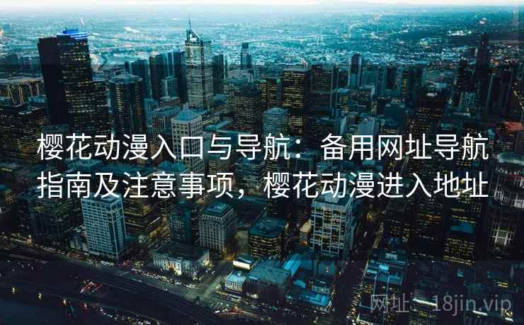 樱花动漫入口与导航：备用网址导航指南及注意事项，樱花动漫进入地址