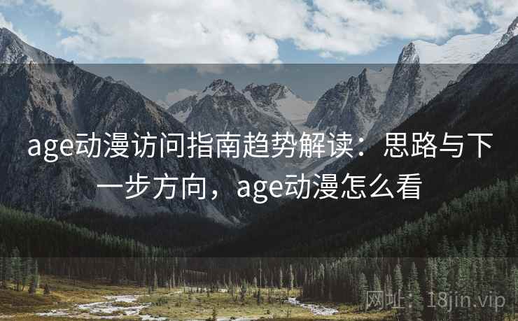 age动漫访问指南趋势解读：思路与下一步方向，age动漫怎么看
