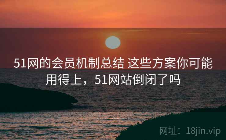 51网的会员机制总结 这些方案你可能用得上，51网站倒闭了吗